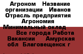 Агроном › Название организации ­ Иванов › Отрасль предприятия ­ Агрономия › Минимальный оклад ­ 30 000 - Все города Работа » Вакансии   . Амурская обл.,Благовещенск г.